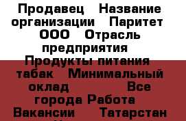 Продавец › Название организации ­ Паритет, ООО › Отрасль предприятия ­ Продукты питания, табак › Минимальный оклад ­ 25 000 - Все города Работа » Вакансии   . Татарстан респ.,Чистопольский р-н